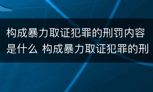 构成暴力取证犯罪的刑罚内容是什么 构成暴力取证犯罪的刑罚内容是什么