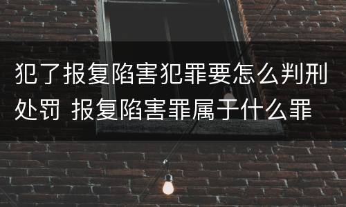 犯了报复陷害犯罪要怎么判刑处罚 报复陷害罪属于什么罪