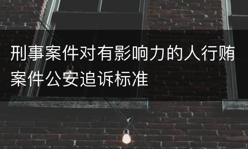 刑事案件对有影响力的人行贿案件公安追诉标准