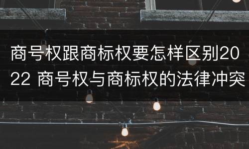 商号权跟商标权要怎样区别2022 商号权与商标权的法律冲突与解决