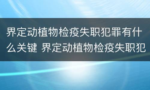 界定动植物检疫失职犯罪有什么关键 界定动植物检疫失职犯罪有什么关键环节