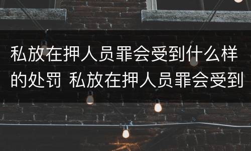 私放在押人员罪会受到什么样的处罚 私放在押人员罪会受到什么样的处罚和处罚