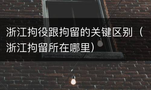 浙江拘役跟拘留的关键区别（浙江拘留所在哪里）