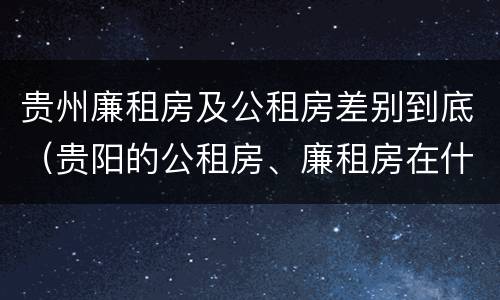 贵州廉租房及公租房差别到底（贵阳的公租房、廉租房在什么地方?）
