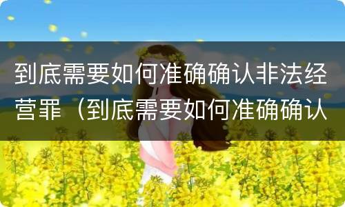 到底需要如何准确确认非法经营罪（到底需要如何准确确认非法经营罪案件）