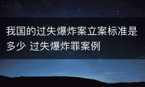 我国的过失爆炸案立案标准是多少 过失爆炸罪案例