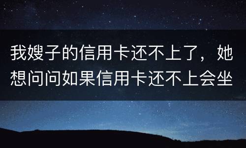 我嫂子的信用卡还不上了，她想问问如果信用卡还不上会坐牢吗