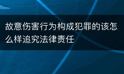 故意伤害行为构成犯罪的该怎么样追究法律责任