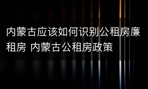 内蒙古应该如何识别公租房廉租房 内蒙古公租房政策
