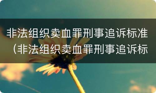 非法组织卖血罪刑事追诉标准（非法组织卖血罪刑事追诉标准最新）