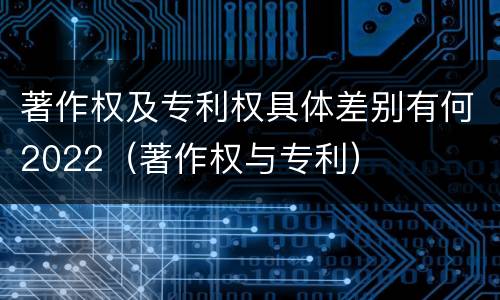 著作权及专利权具体差别有何2022（著作权与专利）
