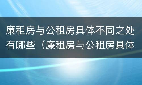 廉租房与公租房具体不同之处有哪些（廉租房与公租房具体不同之处有哪些特点）