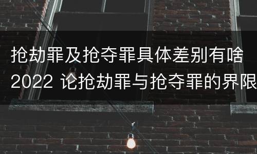 抢劫罪及抢夺罪具体差别有啥2022 论抢劫罪与抢夺罪的界限