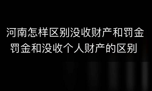 河南怎样区别没收财产和罚金 罚金和没收个人财产的区别