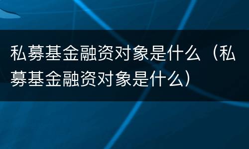 私募基金融资对象是什么（私募基金融资对象是什么）