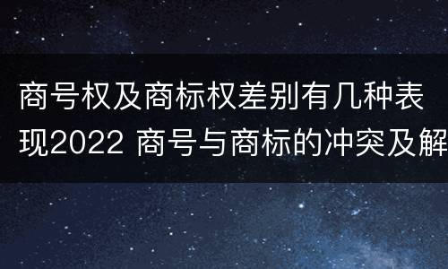 商号权及商标权差别有几种表现2022 商号与商标的冲突及解决措施