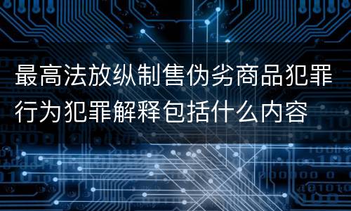 最高法放纵制售伪劣商品犯罪行为犯罪解释包括什么内容