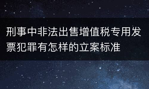 刑事中非法出售增值税专用发票犯罪有怎样的立案标准