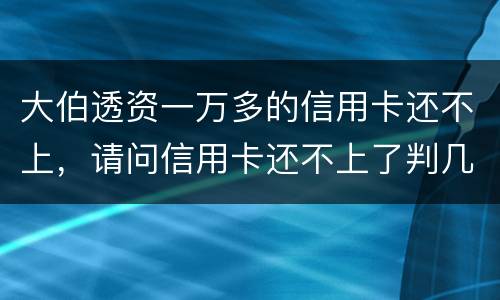 大伯透资一万多的信用卡还不上，请问信用卡还不上了判几年