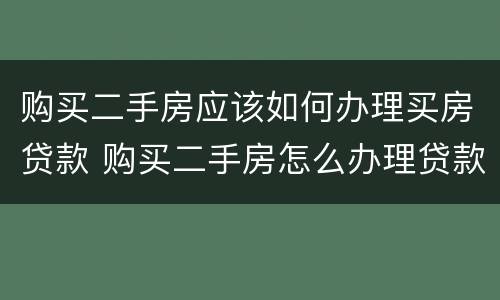 购买二手房应该如何办理买房贷款 购买二手房怎么办理贷款
