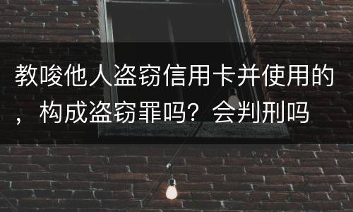 教唆他人盗窃信用卡并使用的，构成盗窃罪吗？会判刑吗