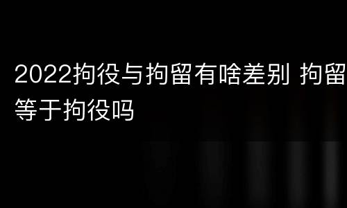 2022拘役与拘留有啥差别 拘留等于拘役吗