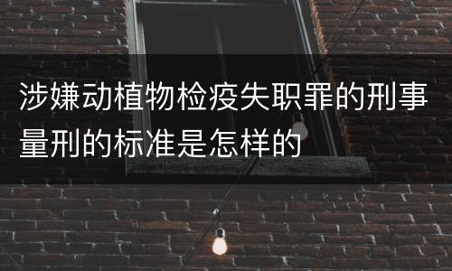 涉嫌动植物检疫失职罪的刑事量刑的标准是怎样的
