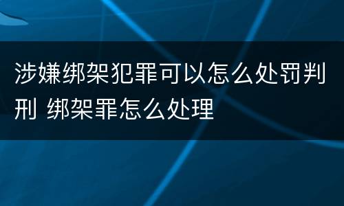 涉嫌绑架犯罪可以怎么处罚判刑 绑架罪怎么处理