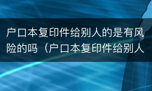 户口本复印件给别人的是有风险的吗（户口本复印件给别人有危险吗）