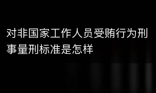 对非国家工作人员受贿行为刑事量刑标准是怎样