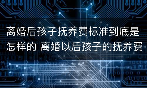 离婚后孩子抚养费标准到底是怎样的 离婚以后孩子的抚养费怎么算,标准多少