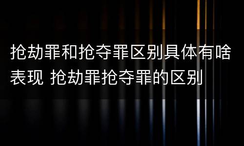 抢劫罪和抢夺罪区别具体有啥表现 抢劫罪抢夺罪的区别