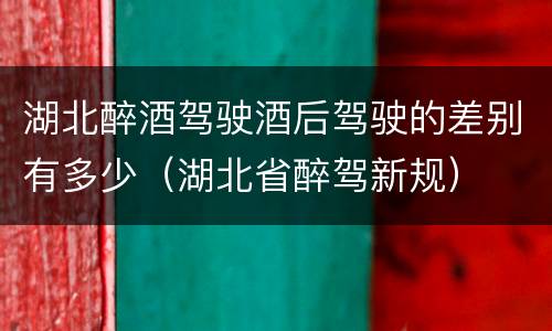 湖北醉酒驾驶酒后驾驶的差别有多少（湖北省醉驾新规）
