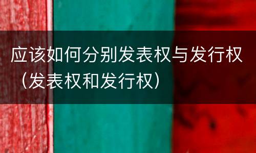 应该如何分别发表权与发行权（发表权和发行权）