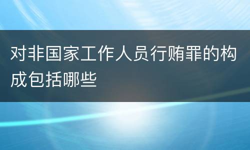 对非国家工作人员行贿罪的构成包括哪些