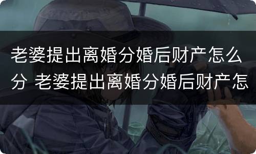 老婆提出离婚分婚后财产怎么分 老婆提出离婚分婚后财产怎么分配