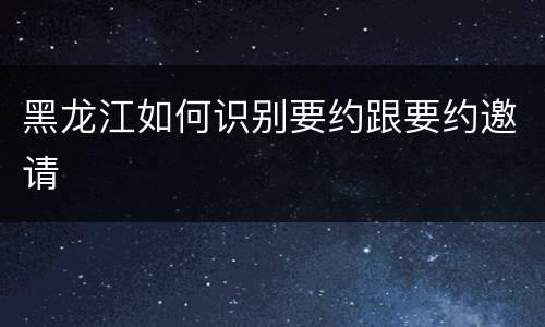 黑龙江如何识别要约跟要约邀请