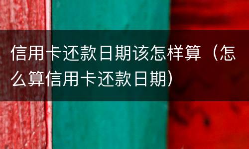 信用卡还款日期该怎样算（怎么算信用卡还款日期）