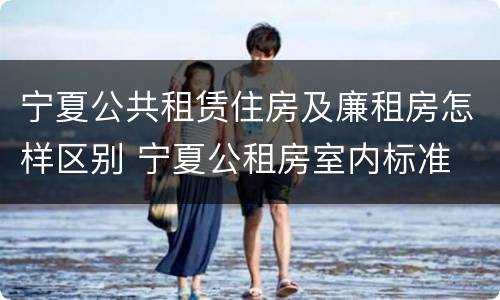 宁夏公共租赁住房及廉租房怎样区别 宁夏公租房室内标准
