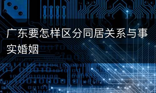 广东要怎样区分同居关系与事实婚姻
