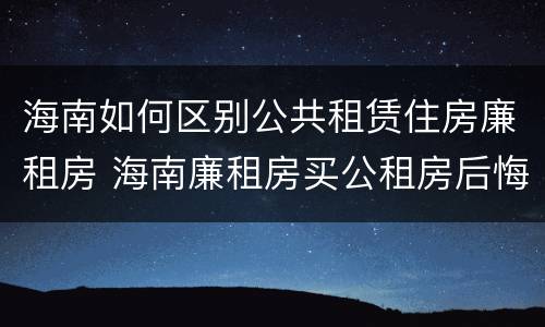 海南如何区别公共租赁住房廉租房 海南廉租房买公租房后悔了