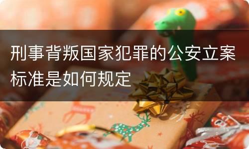刑事背叛国家犯罪的公安立案标准是如何规定