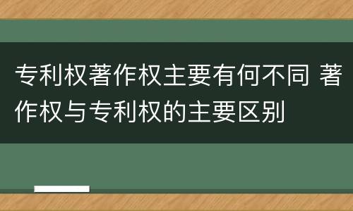 专利权著作权主要有何不同 著作权与专利权的主要区别