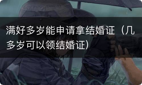 满好多岁能申请拿结婚证（几多岁可以领结婚证）