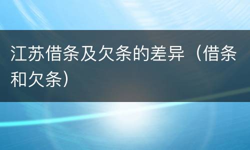 江苏借条及欠条的差异（借条和欠条）