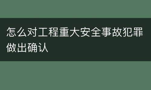 怎么对工程重大安全事故犯罪做出确认