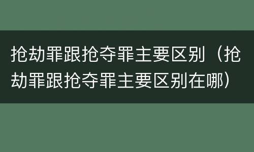 抢劫罪跟抢夺罪主要区别（抢劫罪跟抢夺罪主要区别在哪）
