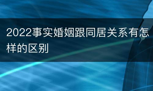 2022事实婚姻跟同居关系有怎样的区别