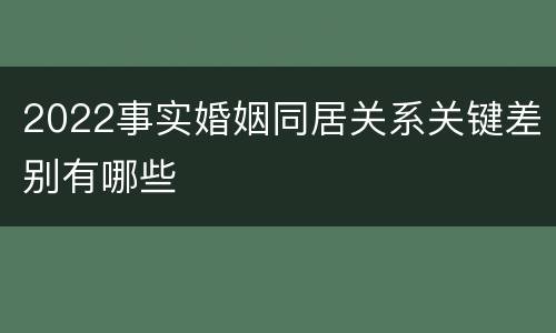 2022事实婚姻同居关系关键差别有哪些