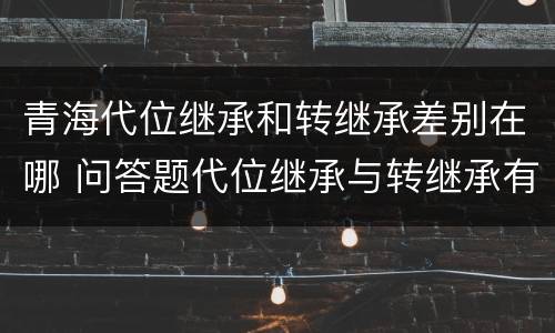 青海代位继承和转继承差别在哪 问答题代位继承与转继承有哪些区别